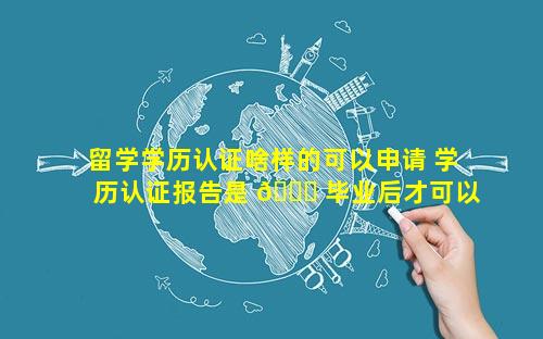 留学学历认证啥样的可以申请 学历认证报告是 🐕 毕业后才可以申请吗